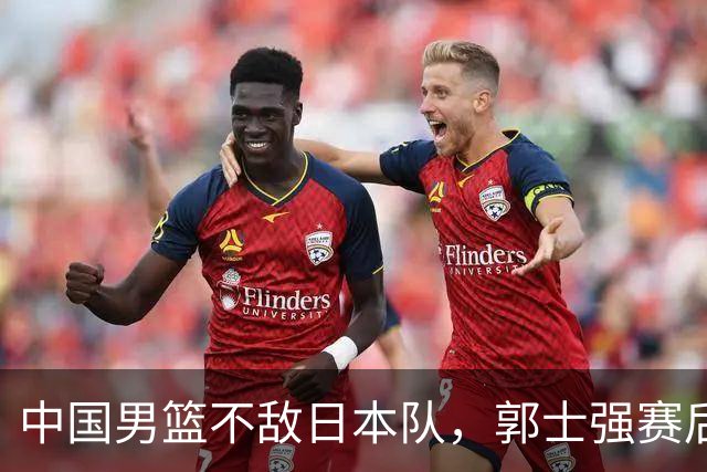 中国男篮不敌日本队，郭士强赛后发声