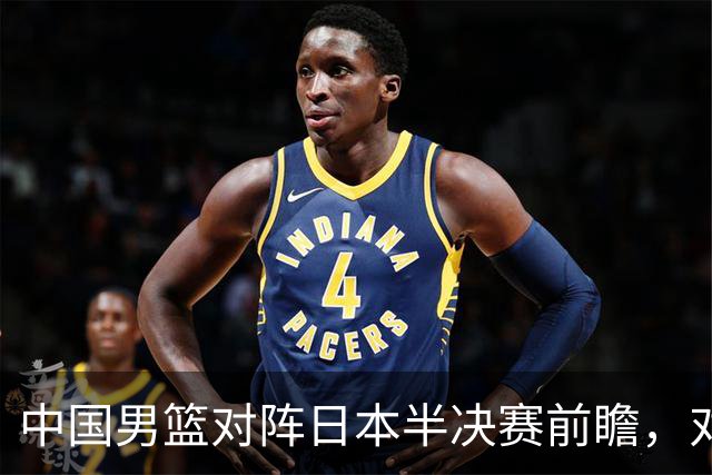 中国男篮对阵日本半决赛前瞻，对后卫是大考，锋线必须有人站出来