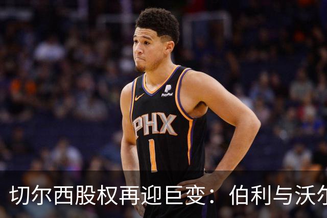 切尔西股权再迎巨变：伯利与沃尔特正式出售股份，清湖资本全面掌舵，蓝军未来走向何方？